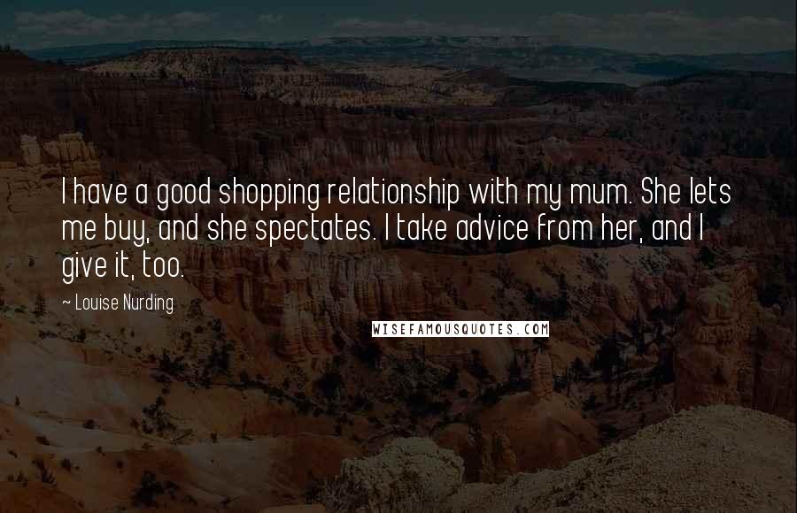 Louise Nurding Quotes: I have a good shopping relationship with my mum. She lets me buy, and she spectates. I take advice from her, and I give it, too.