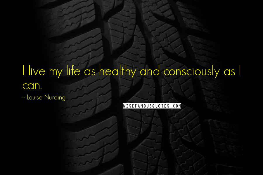 Louise Nurding Quotes: I live my life as healthy and consciously as I can.