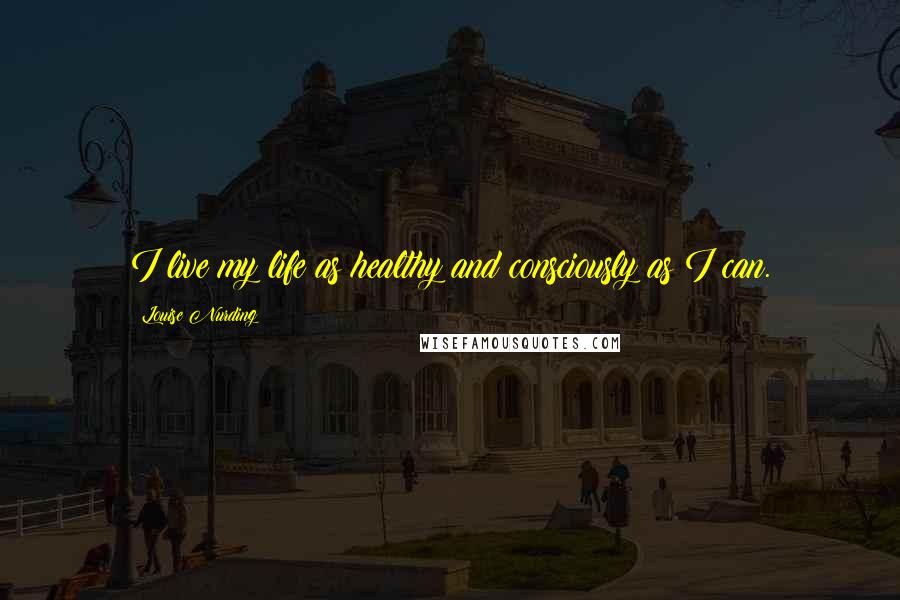 Louise Nurding Quotes: I live my life as healthy and consciously as I can.