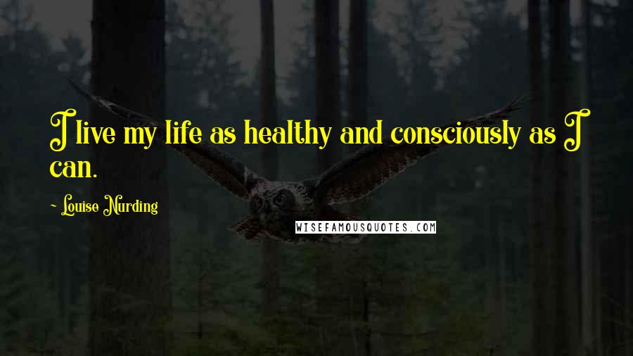 Louise Nurding Quotes: I live my life as healthy and consciously as I can.