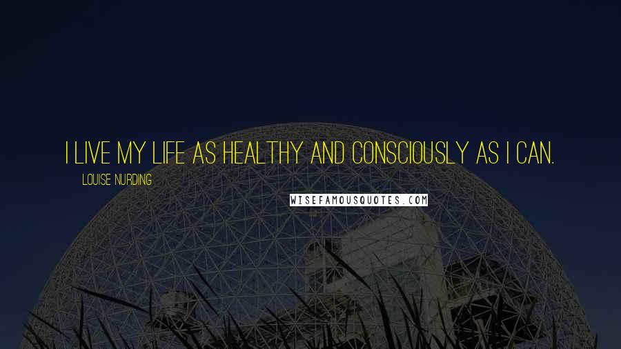 Louise Nurding Quotes: I live my life as healthy and consciously as I can.