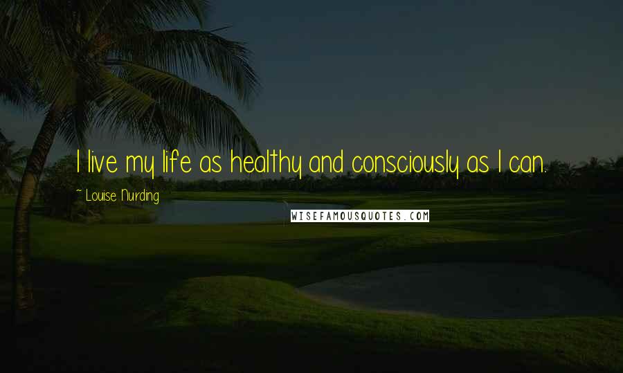 Louise Nurding Quotes: I live my life as healthy and consciously as I can.