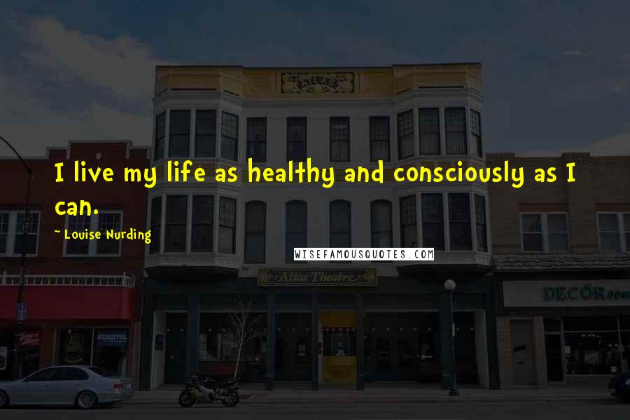 Louise Nurding Quotes: I live my life as healthy and consciously as I can.
