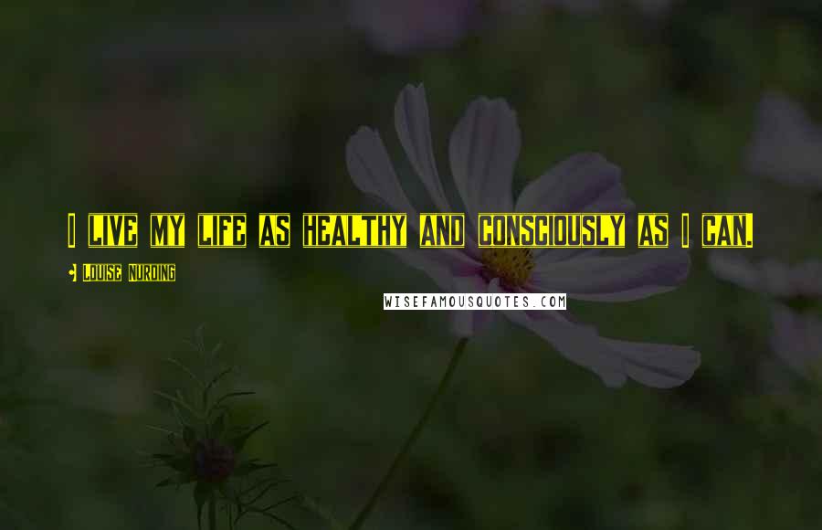 Louise Nurding Quotes: I live my life as healthy and consciously as I can.