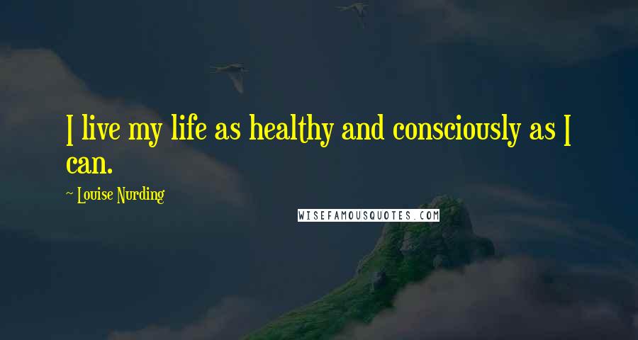 Louise Nurding Quotes: I live my life as healthy and consciously as I can.