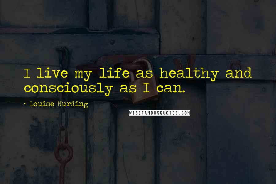 Louise Nurding Quotes: I live my life as healthy and consciously as I can.
