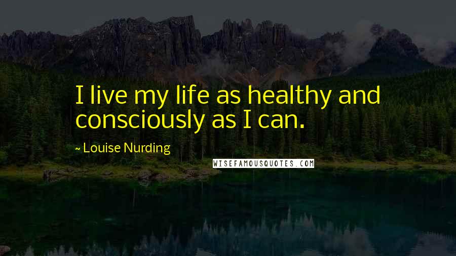 Louise Nurding Quotes: I live my life as healthy and consciously as I can.
