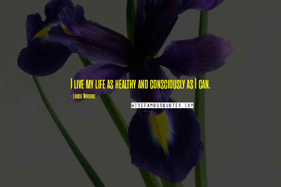 Louise Nurding Quotes: I live my life as healthy and consciously as I can.