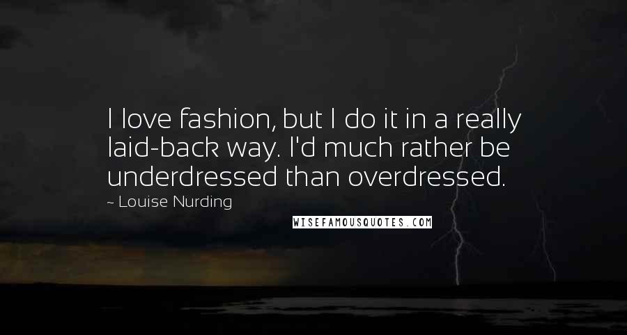 Louise Nurding Quotes: I love fashion, but I do it in a really laid-back way. I'd much rather be underdressed than overdressed.