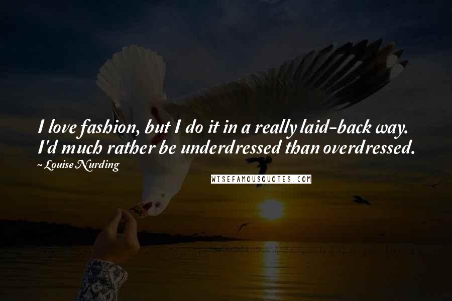 Louise Nurding Quotes: I love fashion, but I do it in a really laid-back way. I'd much rather be underdressed than overdressed.