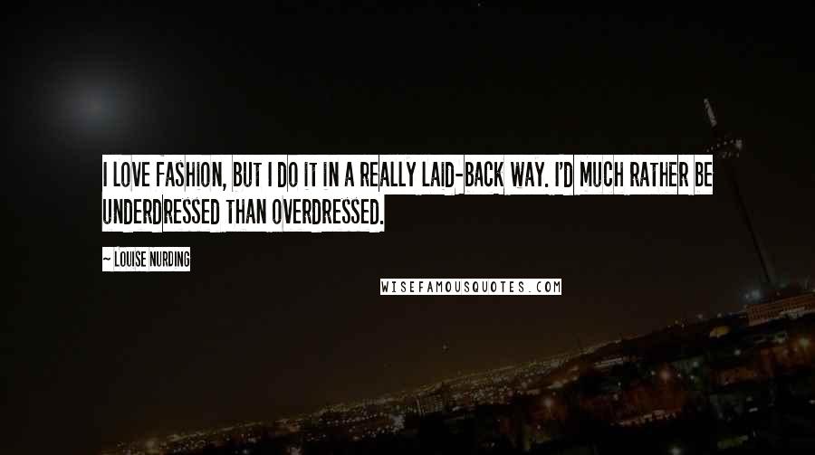 Louise Nurding Quotes: I love fashion, but I do it in a really laid-back way. I'd much rather be underdressed than overdressed.
