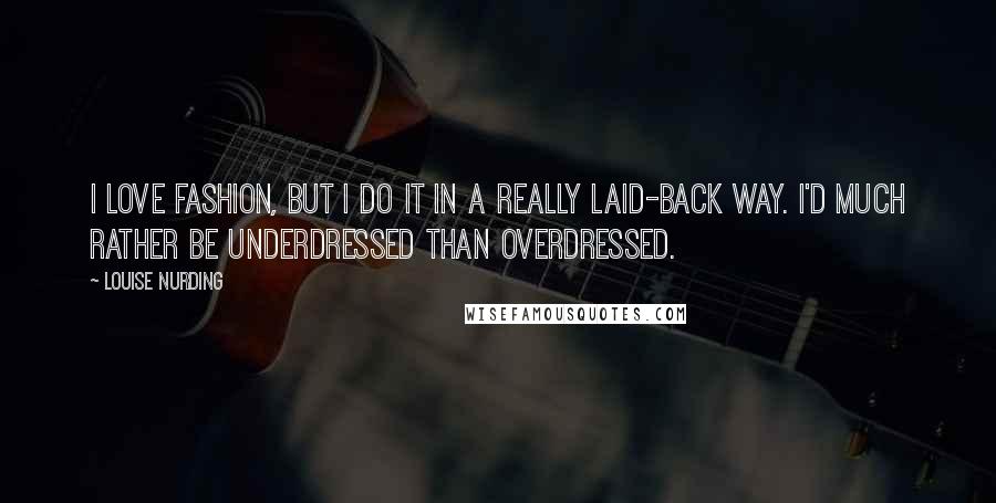 Louise Nurding Quotes: I love fashion, but I do it in a really laid-back way. I'd much rather be underdressed than overdressed.