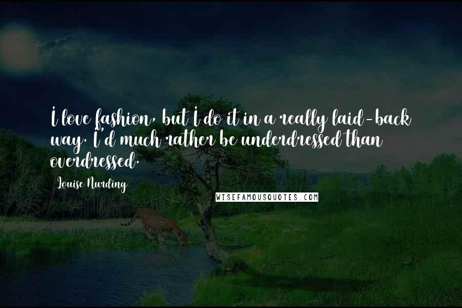 Louise Nurding Quotes: I love fashion, but I do it in a really laid-back way. I'd much rather be underdressed than overdressed.