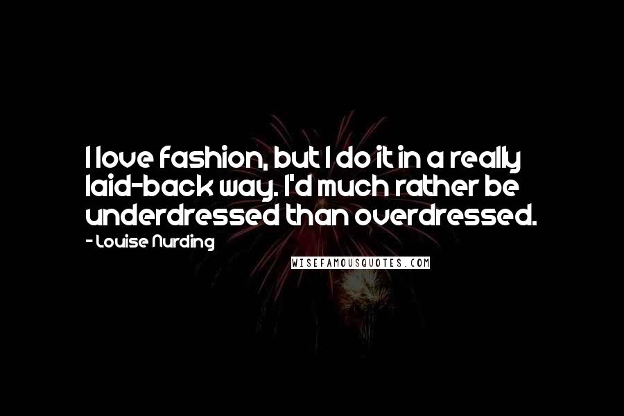 Louise Nurding Quotes: I love fashion, but I do it in a really laid-back way. I'd much rather be underdressed than overdressed.