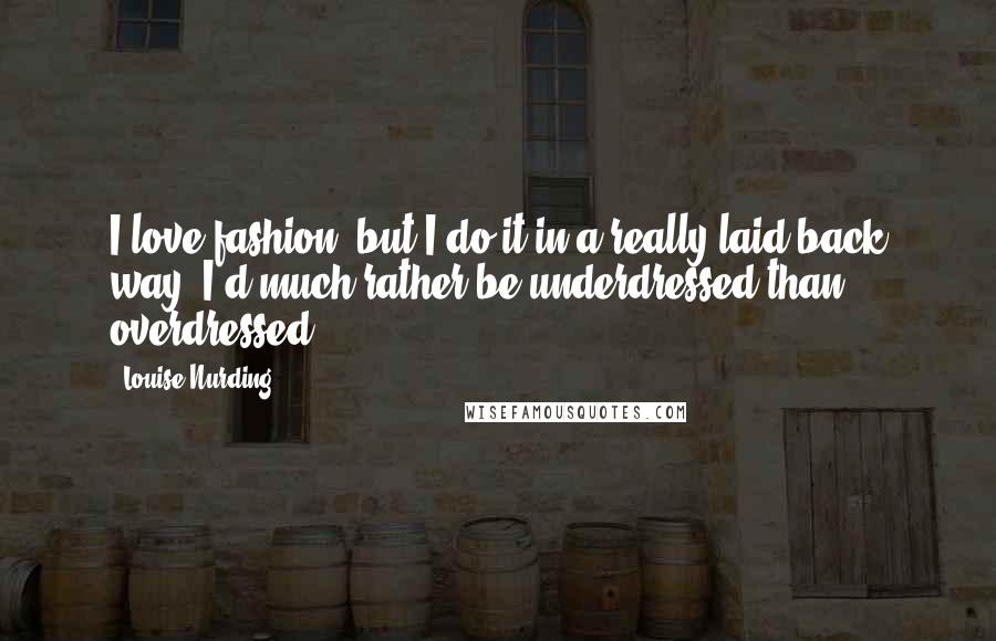 Louise Nurding Quotes: I love fashion, but I do it in a really laid-back way. I'd much rather be underdressed than overdressed.