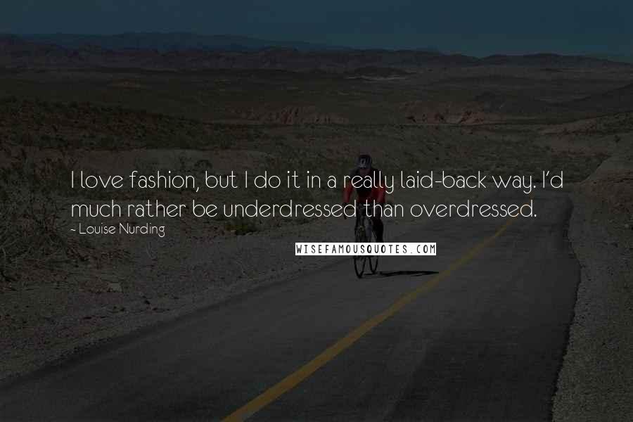 Louise Nurding Quotes: I love fashion, but I do it in a really laid-back way. I'd much rather be underdressed than overdressed.