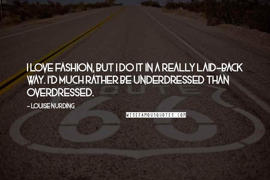 Louise Nurding Quotes: I love fashion, but I do it in a really laid-back way. I'd much rather be underdressed than overdressed.