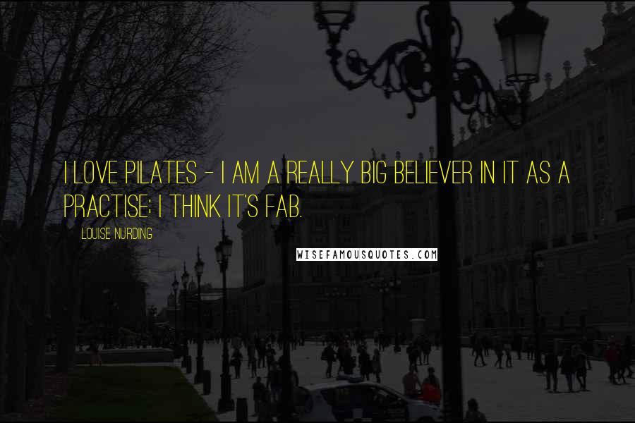 Louise Nurding Quotes: I love Pilates - I am a really big believer in it as a practise; I think it's fab.