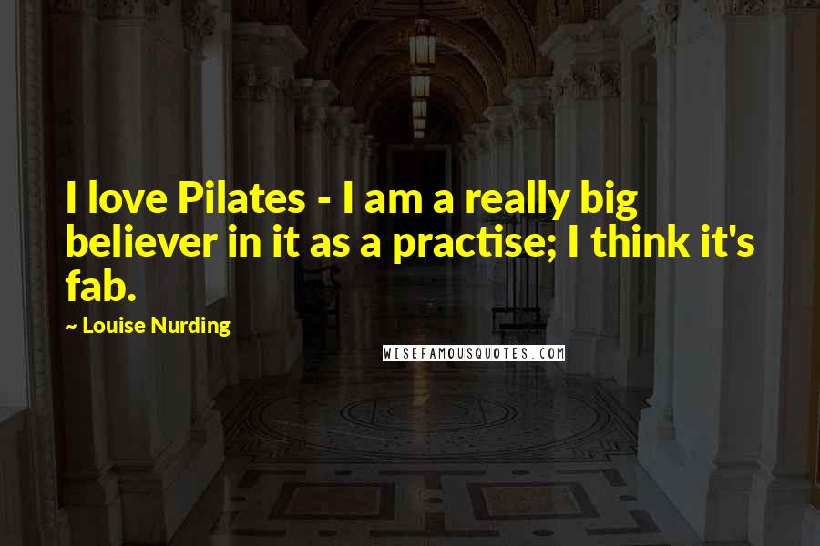 Louise Nurding Quotes: I love Pilates - I am a really big believer in it as a practise; I think it's fab.