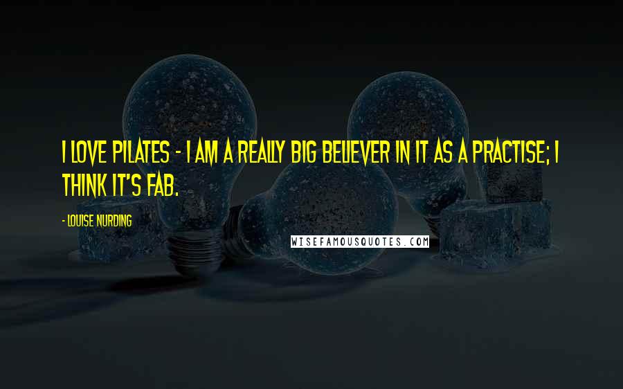 Louise Nurding Quotes: I love Pilates - I am a really big believer in it as a practise; I think it's fab.