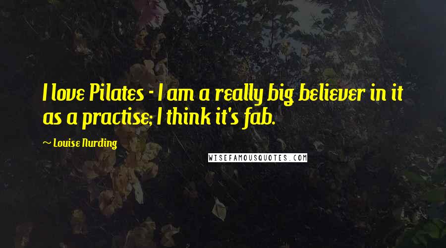 Louise Nurding Quotes: I love Pilates - I am a really big believer in it as a practise; I think it's fab.
