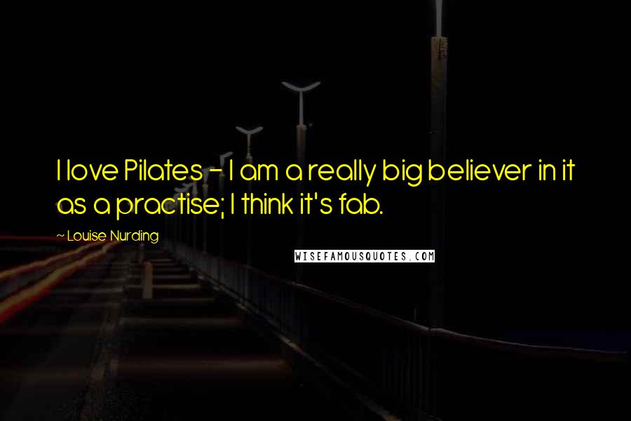 Louise Nurding Quotes: I love Pilates - I am a really big believer in it as a practise; I think it's fab.