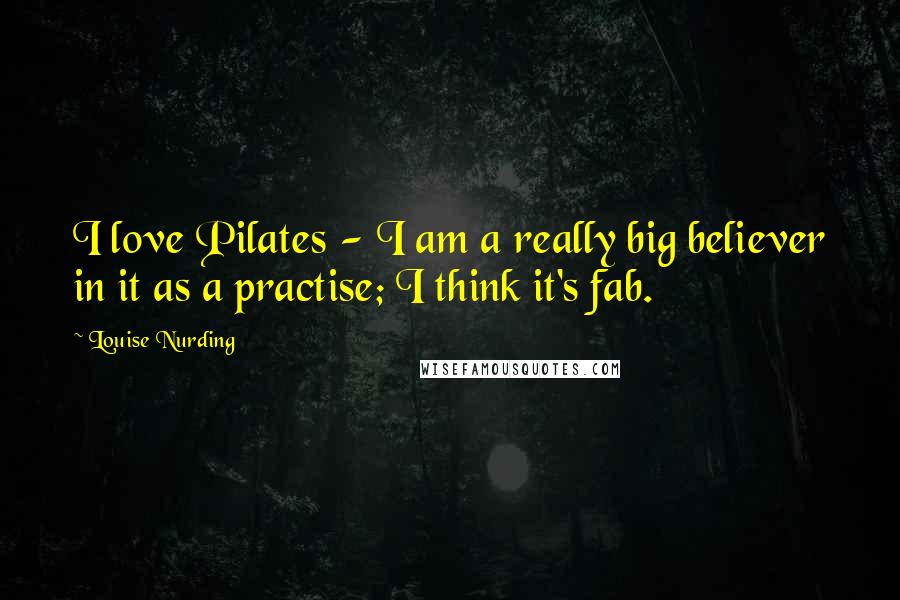 Louise Nurding Quotes: I love Pilates - I am a really big believer in it as a practise; I think it's fab.
