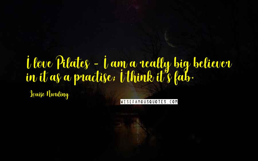 Louise Nurding Quotes: I love Pilates - I am a really big believer in it as a practise; I think it's fab.
