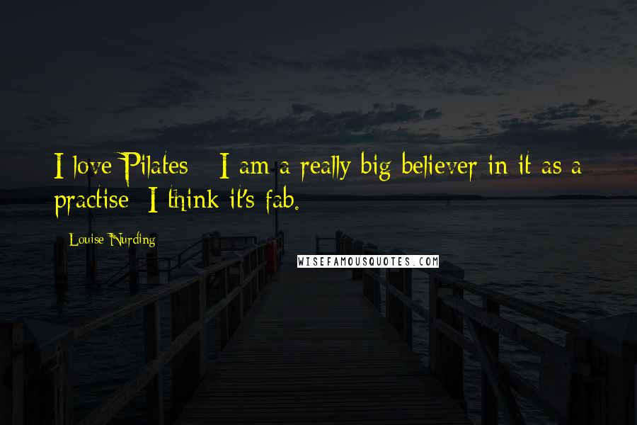 Louise Nurding Quotes: I love Pilates - I am a really big believer in it as a practise; I think it's fab.