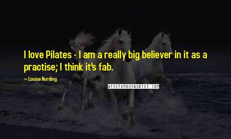 Louise Nurding Quotes: I love Pilates - I am a really big believer in it as a practise; I think it's fab.
