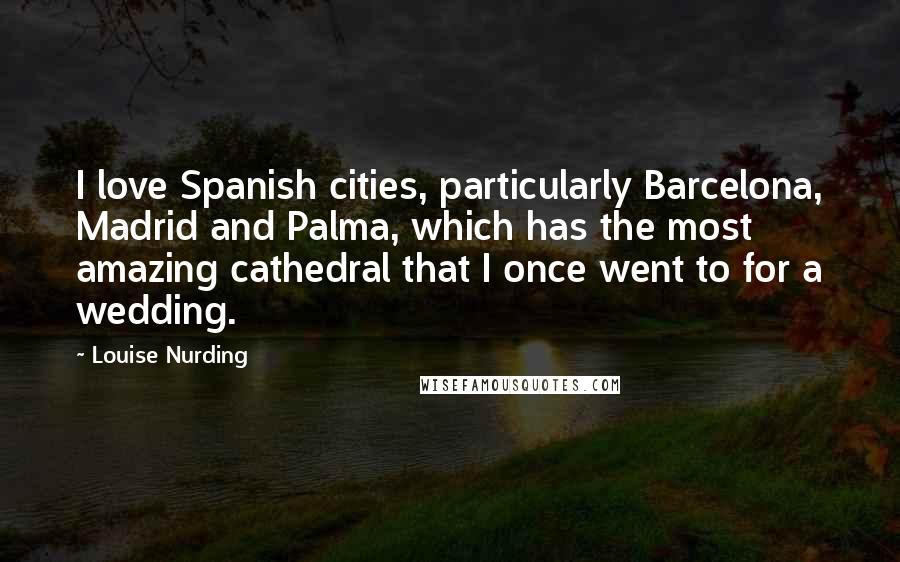 Louise Nurding Quotes: I love Spanish cities, particularly Barcelona, Madrid and Palma, which has the most amazing cathedral that I once went to for a wedding.