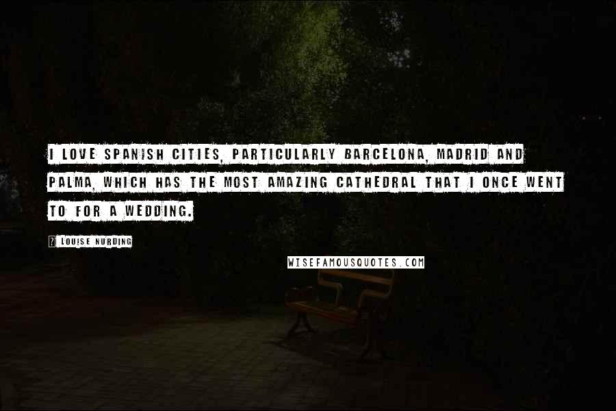 Louise Nurding Quotes: I love Spanish cities, particularly Barcelona, Madrid and Palma, which has the most amazing cathedral that I once went to for a wedding.