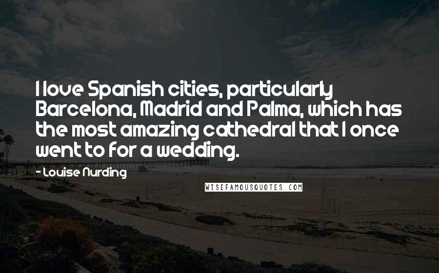 Louise Nurding Quotes: I love Spanish cities, particularly Barcelona, Madrid and Palma, which has the most amazing cathedral that I once went to for a wedding.