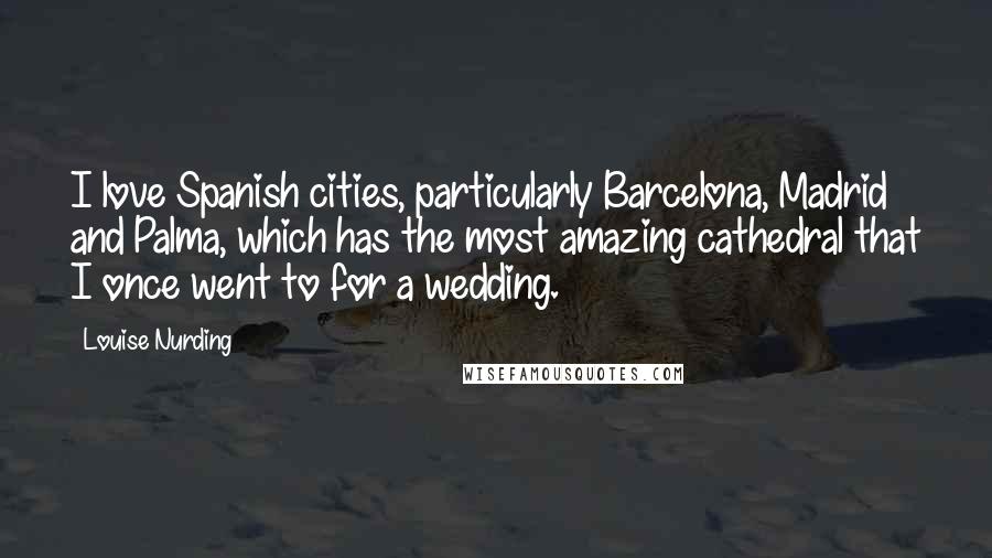 Louise Nurding Quotes: I love Spanish cities, particularly Barcelona, Madrid and Palma, which has the most amazing cathedral that I once went to for a wedding.