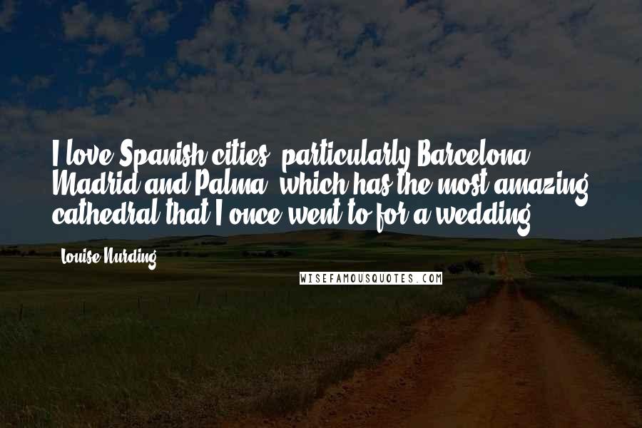 Louise Nurding Quotes: I love Spanish cities, particularly Barcelona, Madrid and Palma, which has the most amazing cathedral that I once went to for a wedding.