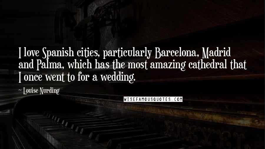 Louise Nurding Quotes: I love Spanish cities, particularly Barcelona, Madrid and Palma, which has the most amazing cathedral that I once went to for a wedding.