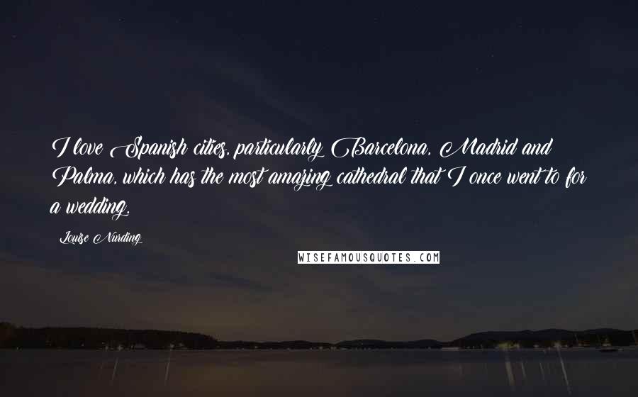 Louise Nurding Quotes: I love Spanish cities, particularly Barcelona, Madrid and Palma, which has the most amazing cathedral that I once went to for a wedding.