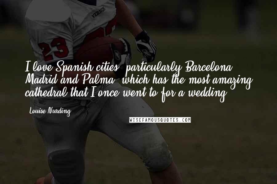 Louise Nurding Quotes: I love Spanish cities, particularly Barcelona, Madrid and Palma, which has the most amazing cathedral that I once went to for a wedding.