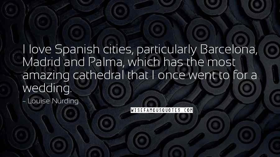 Louise Nurding Quotes: I love Spanish cities, particularly Barcelona, Madrid and Palma, which has the most amazing cathedral that I once went to for a wedding.