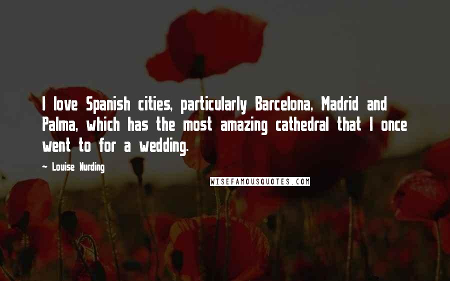 Louise Nurding Quotes: I love Spanish cities, particularly Barcelona, Madrid and Palma, which has the most amazing cathedral that I once went to for a wedding.