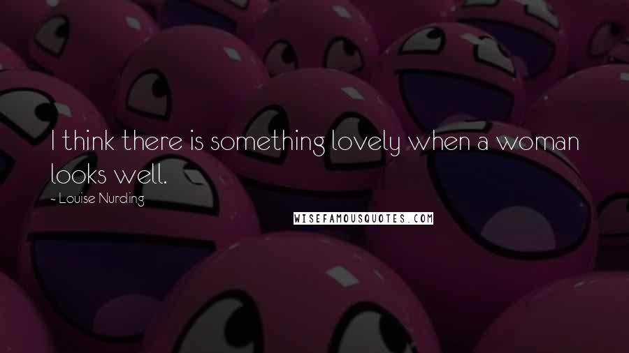Louise Nurding Quotes: I think there is something lovely when a woman looks well.