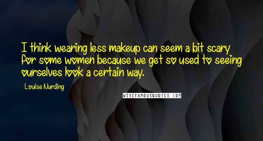 Louise Nurding Quotes: I think wearing less makeup can seem a bit scary for some women because we get so used to seeing ourselves look a certain way.