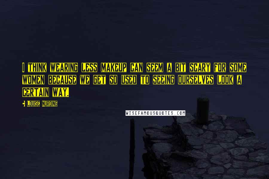 Louise Nurding Quotes: I think wearing less makeup can seem a bit scary for some women because we get so used to seeing ourselves look a certain way.
