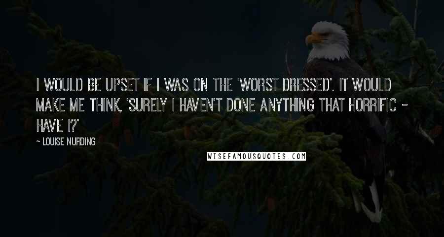 Louise Nurding Quotes: I would be upset if I was on the 'worst dressed'. It would make me think, 'Surely I haven't done anything that horrific - have I?'