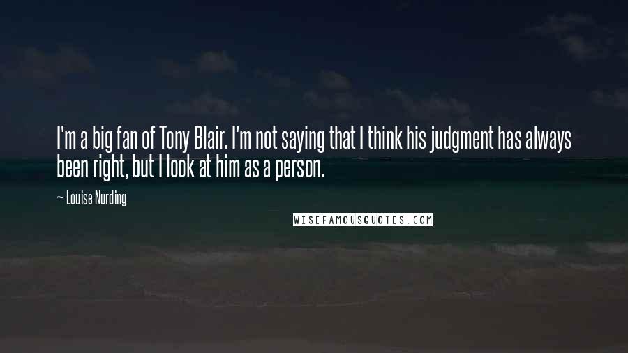 Louise Nurding Quotes: I'm a big fan of Tony Blair. I'm not saying that I think his judgment has always been right, but I look at him as a person.