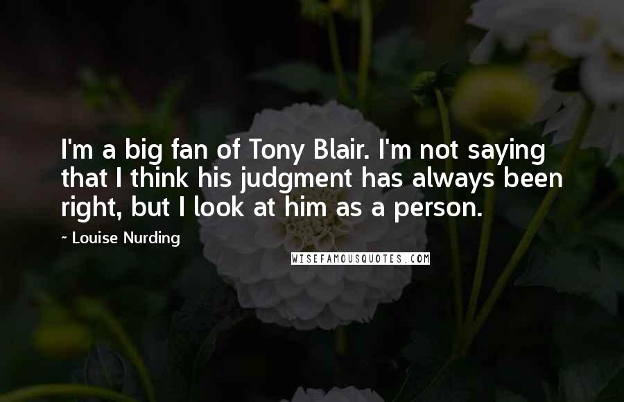 Louise Nurding Quotes: I'm a big fan of Tony Blair. I'm not saying that I think his judgment has always been right, but I look at him as a person.