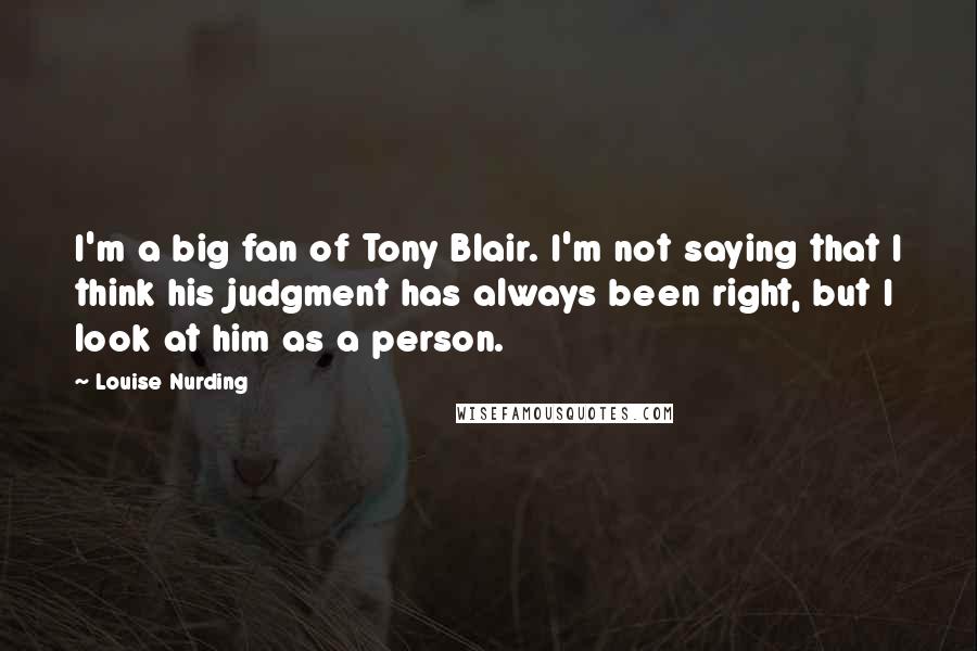 Louise Nurding Quotes: I'm a big fan of Tony Blair. I'm not saying that I think his judgment has always been right, but I look at him as a person.