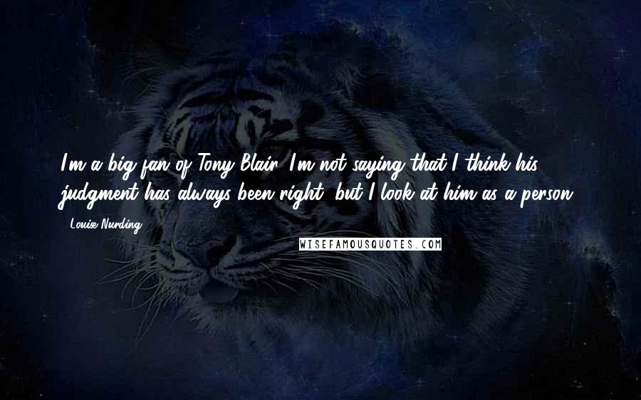 Louise Nurding Quotes: I'm a big fan of Tony Blair. I'm not saying that I think his judgment has always been right, but I look at him as a person.