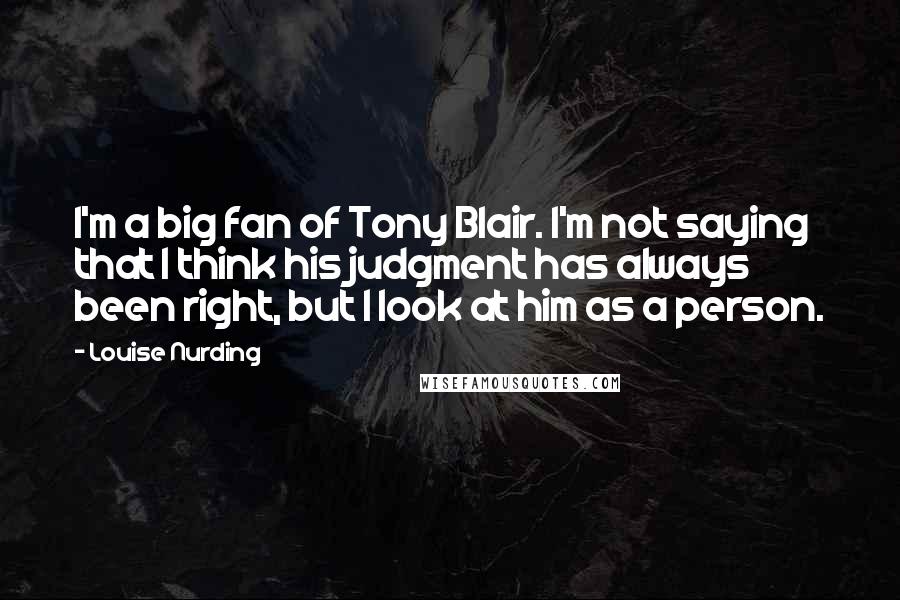 Louise Nurding Quotes: I'm a big fan of Tony Blair. I'm not saying that I think his judgment has always been right, but I look at him as a person.