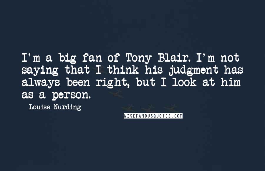 Louise Nurding Quotes: I'm a big fan of Tony Blair. I'm not saying that I think his judgment has always been right, but I look at him as a person.